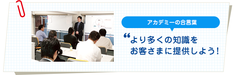 アカデミーの合言葉：より多くの知識をお客さまに提供しよう！