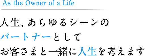 人生、あらゆるシーンのパートナーとしてお客さまと一緒に人生を考えます